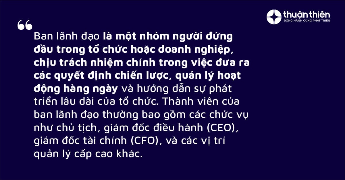 Ban lãnh đạo là một nhóm người đứng đầu trong tổ chức hoặc doanh nghiệp, chịu trách nhiệm chính trong việc đưa ra các quyết định chiến lược, quản lý hoạt động hàng ngày và hướng dẫn sự phát triển lâu dài của tổ chức.