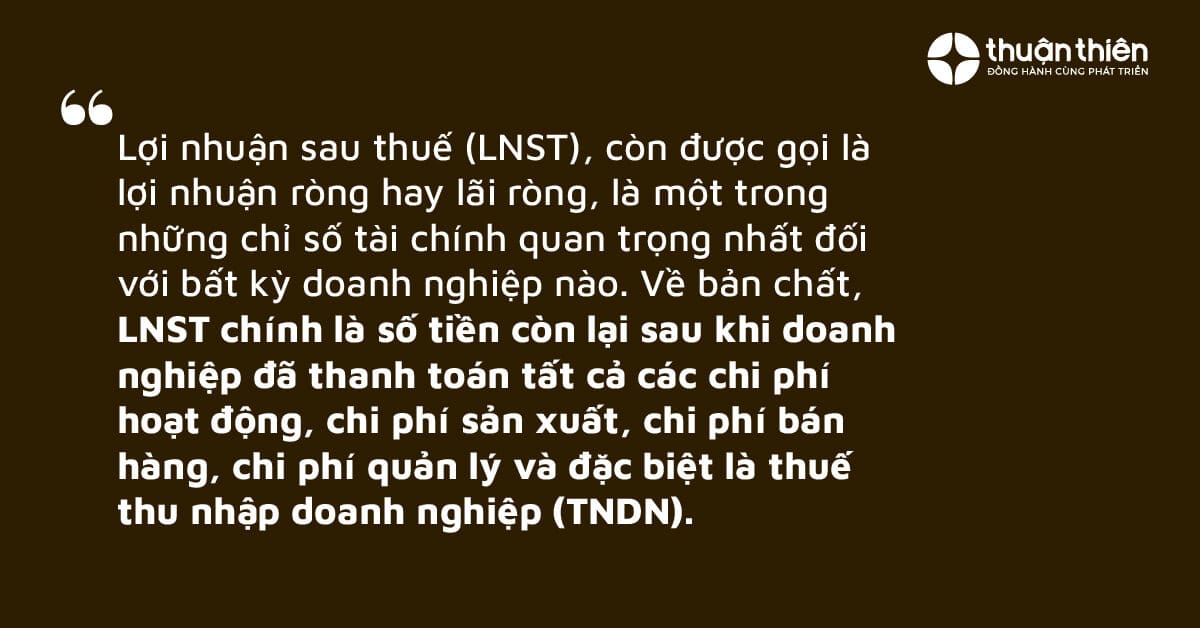 LNST ch&iacute;nh l&agrave; số tiền c&ograve;n lại sau khi doanh nghiệp đ&atilde; thanh to&aacute;n tất cả c&aacute;c chi ph&iacute; hoạt động, chi ph&iacute; sản xuất, chi ph&iacute; b&aacute;n h&agrave;ng, chi ph&iacute; quản l&yacute; v&agrave; đặc biệt l&agrave; thuế thu nhập doanh nghiệp (TNDN).