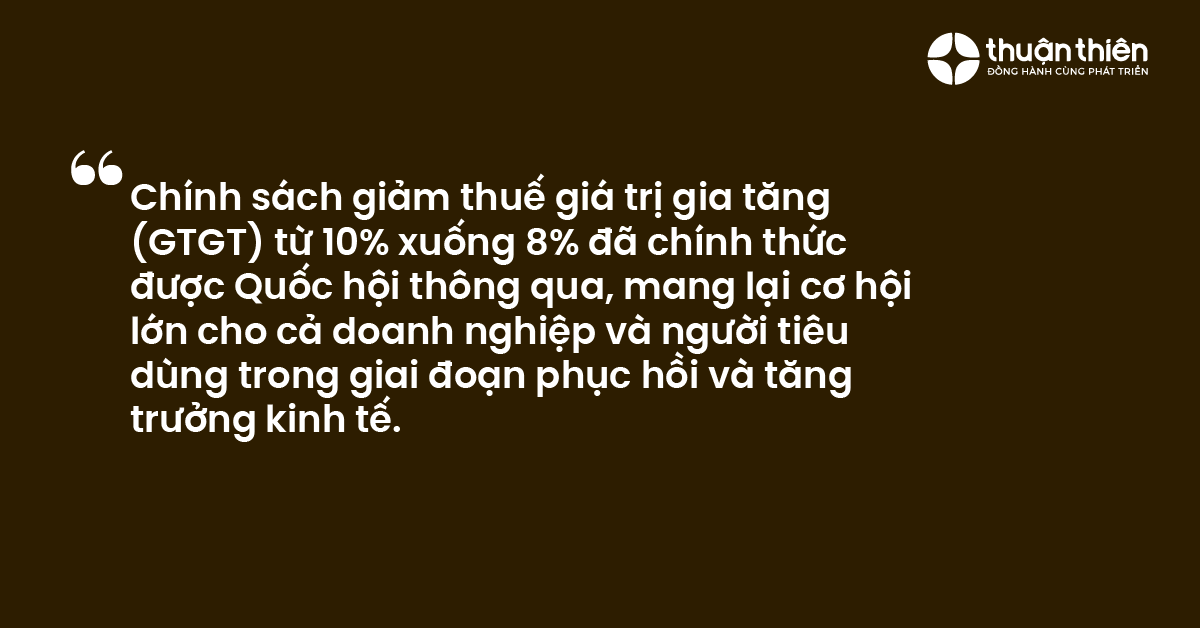 Chính sách giảm thuế giá trị gia tăng (GTGT) từ 10% xuống 8% đã chính thức được Quốc hội thông qua, mang lại cơ hội lớn cho cả doanh nghiệp và người tiêu dùng trong giai đoạn phục hồi và tăng trưởng kinh tế.