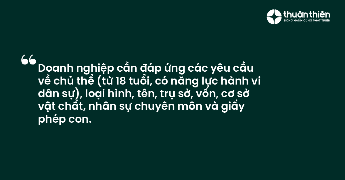 Doanh nghiệp cần đáp ứng các yêu cầu về chủ thể (từ 18 tuổi, có năng lực hành vi dân sự), loại hình, tên, trụ sở, vốn, cơ sở vật chất, nhân sự chuyên môn và giấy phép con.