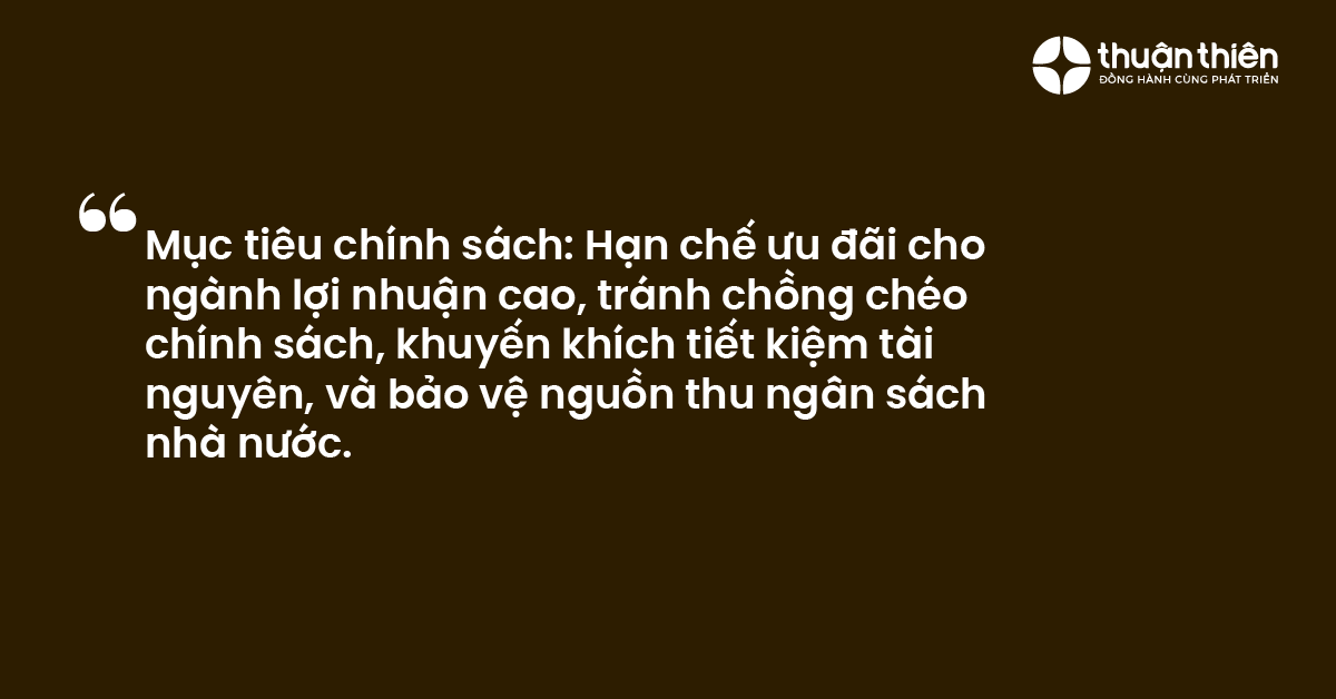 Mục tiêu chính sách Hạn chế ưu đãi cho ngành lợi nhuận cao, tránh chồng chéo chính sách, khuyến khích tiết kiệm tài nguyên, và bảo vệ nguồn thu ngân sách nhà nước.
