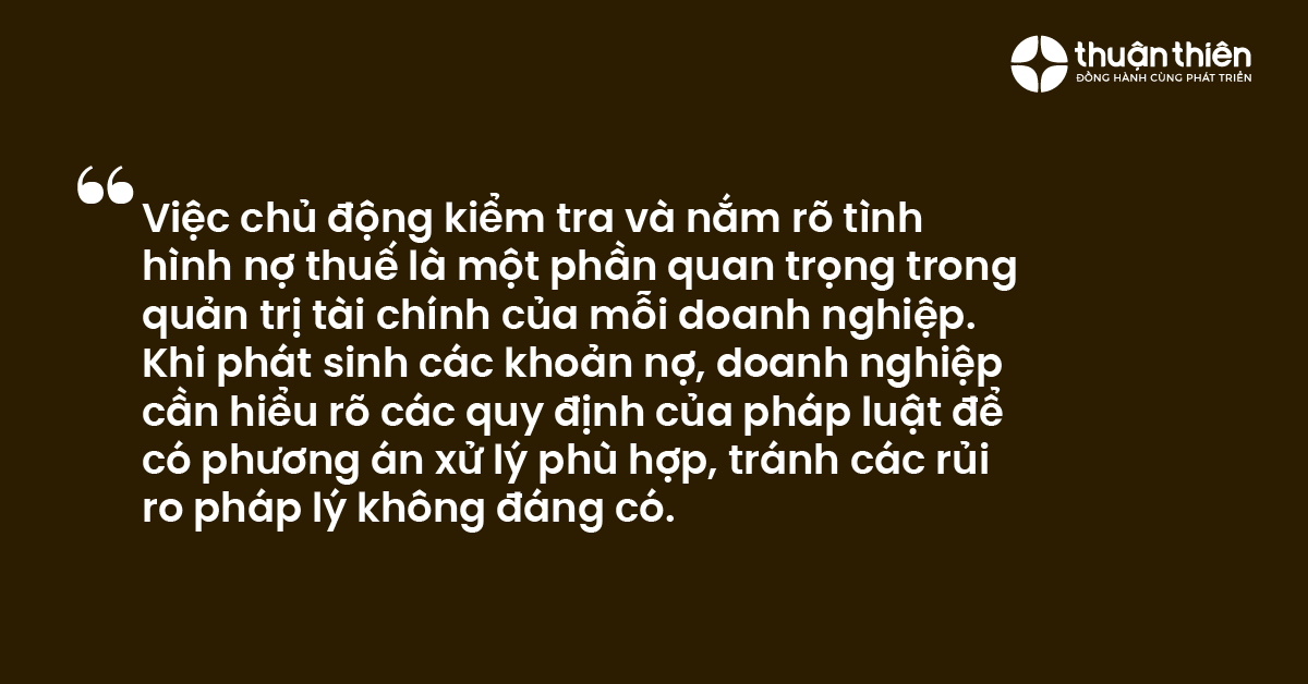 Việc chủ động kiểm tra và nắm rõ tình hình nợ thuế là một phần quan trọng trong quản trị tài chính của mỗi doanh nghiệp. Khi phát sinh các khoản nợ, doanh nghiệp cần hiểu rõ các quy định của pháp luật để có phương án xử lý phù hợp, tránh các rủi ro pháp lý không đáng có.