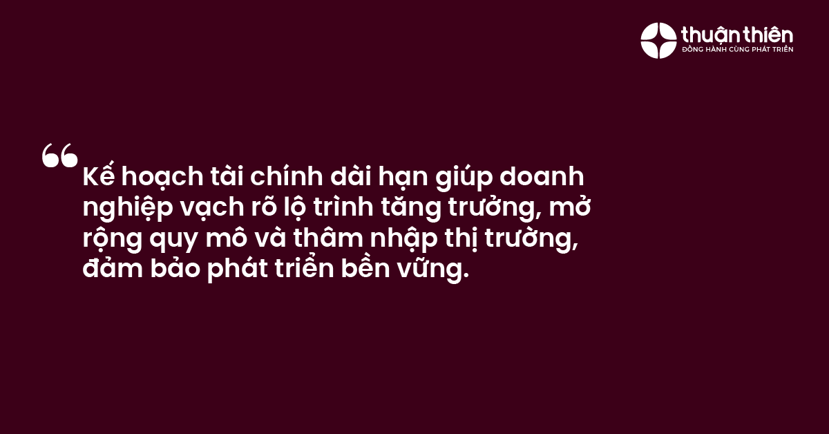 Kế hoạch tài chính dài hạn giúp doanh nghiệp vạch rõ lộ trình tăng trưởng, mở rộng quy mô và thâm nhập thị trường, đảm bảo phát triển bền vững.