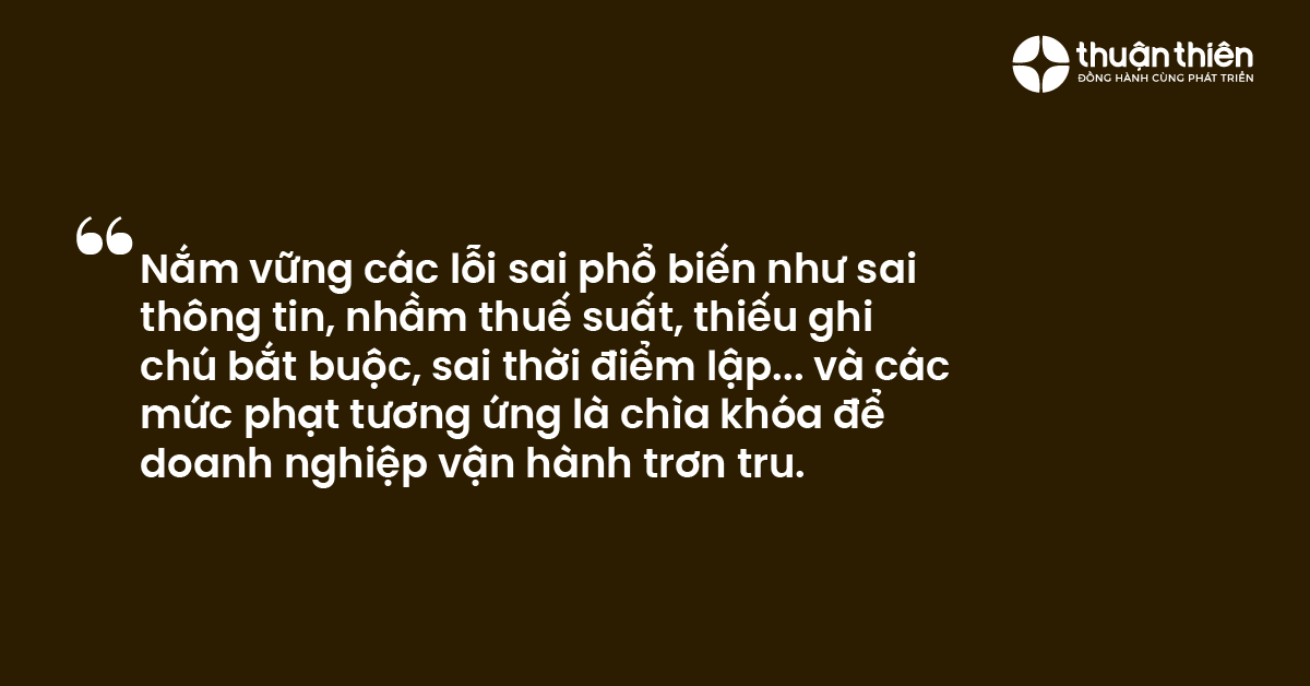 Nắm vững các lỗi sai phổ biến như sai thông tin, nhầm thuế suất, thiếu ghi chú bắt buộc, sai thời điểm lập... và các mức phạt tương ứng là chìa khóa để doanh nghiệp vận hành trơn tru.
