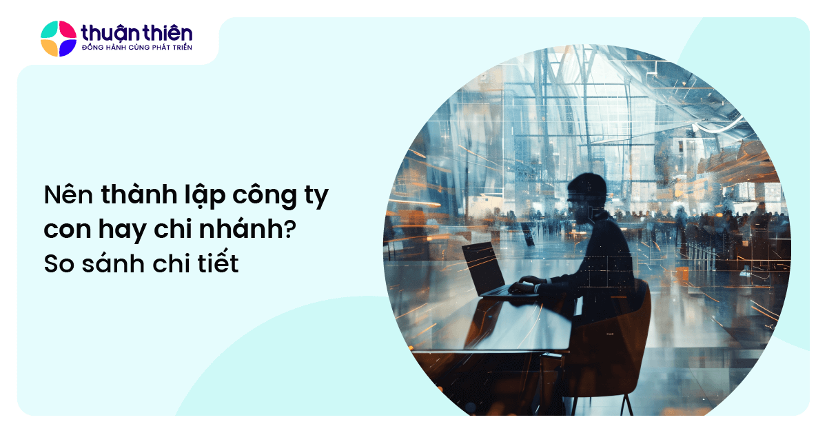 Nên thành lập công ty con hay chi nhánh? So sánh chi tiết từ chuyên gia