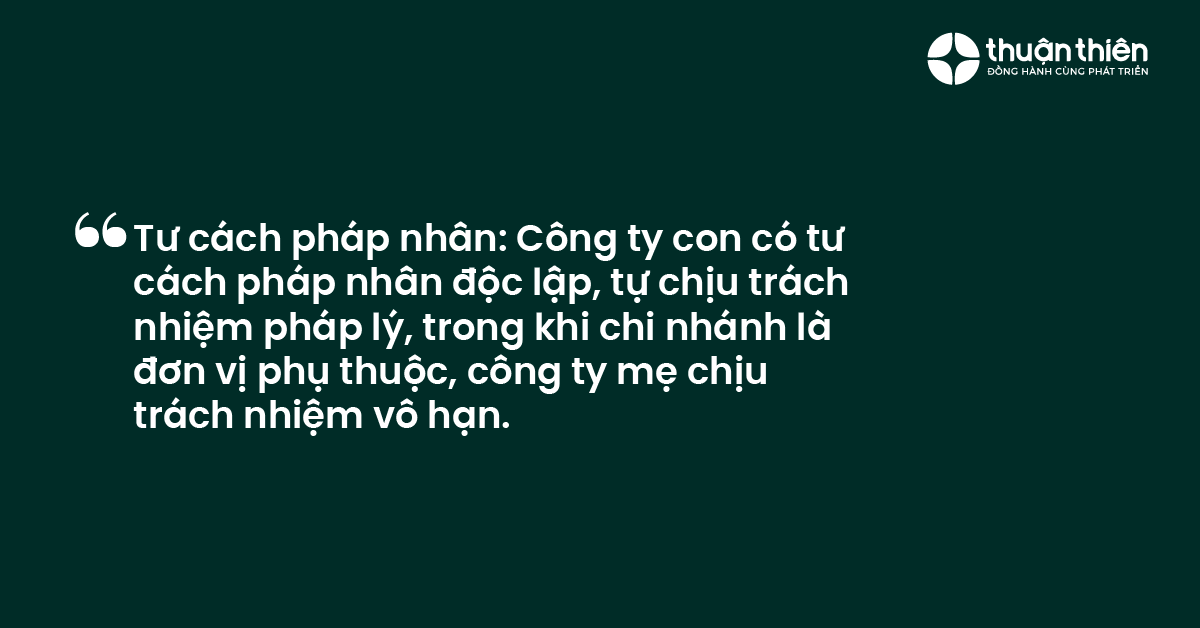Tư cách pháp nhân Công ty con có tư cách pháp nhân độc lập, tự chịu trách nhiệm pháp lý, trong khi chi nhánh là đơn vị phụ thuộc, công ty mẹ chịu trách nhiệm vô hạn.