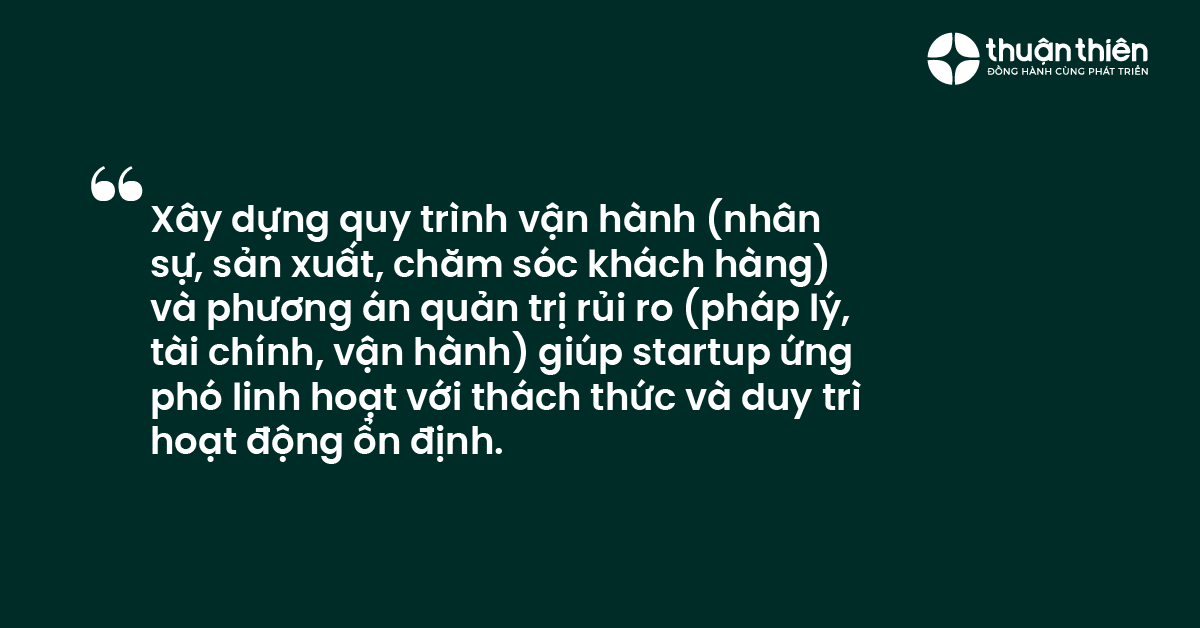 Xây dựng quy trình vận hành (nhân sự, sản xuất, chăm sóc khách hàng) và phương án quản trị rủi ro (pháp lý, tài chính, vận hành) giúp startup ứng phó linh hoạt với thách thức và duy trìhoạt động ổn định.