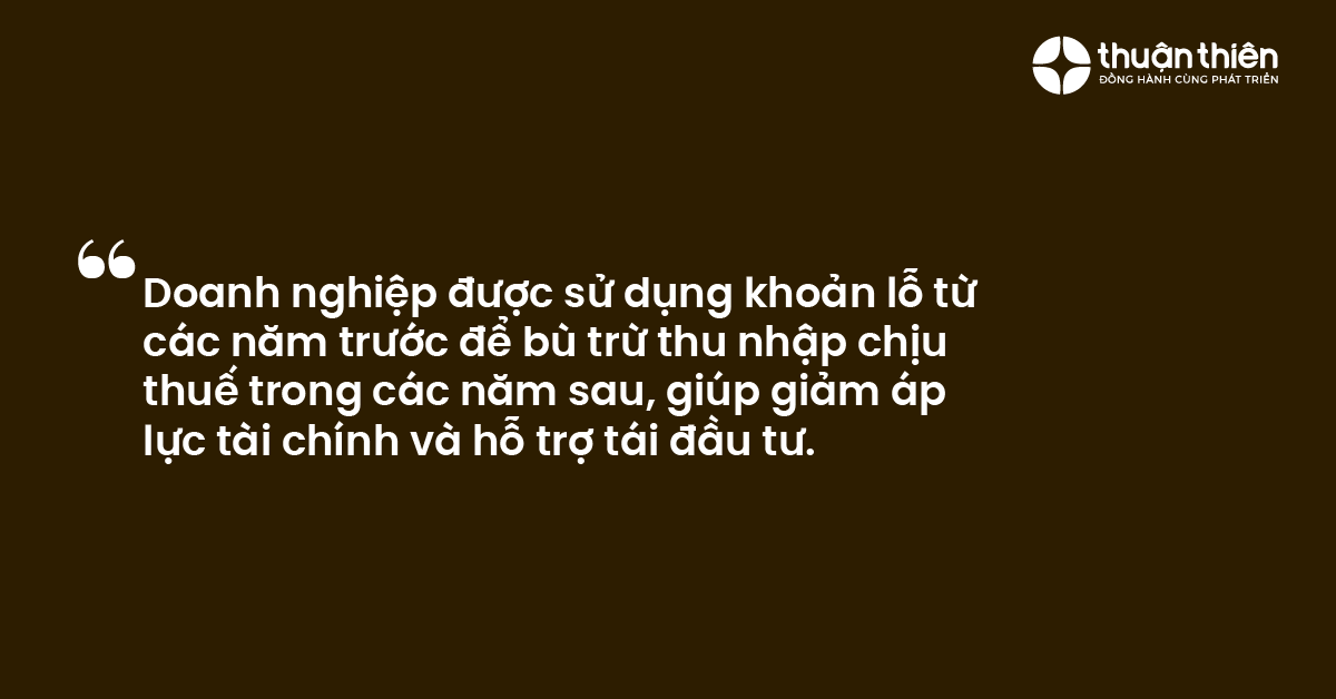 Doanh nghiệp được sử dụng khoản lỗ từ c&aacute;c năm trước để b&ugrave; trừ thu nhập chịu thuế trong c&aacute;c năm sau, gi&uacute;p giảm &aacute;p lực t&agrave;i ch&iacute;nh v&agrave; hỗ trợ t&aacute;i đầu tư.
