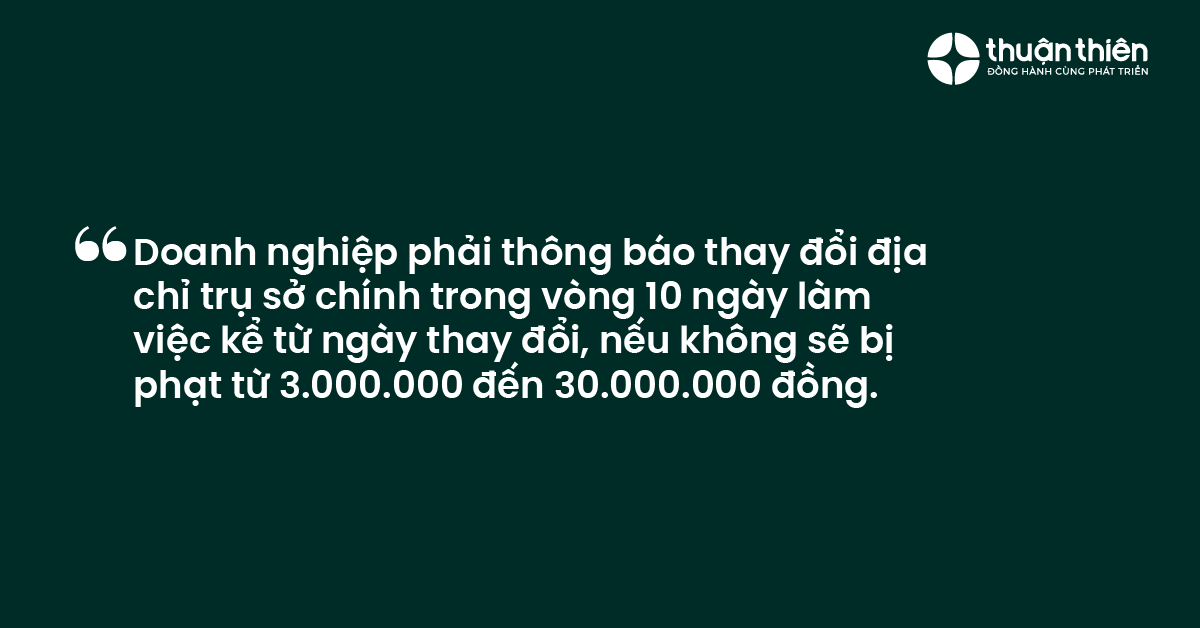 Doanh nghiệp phải thông báo thay đổi địa chỉ trụ sở chính trong vòng 10 ngày làm việc kể từ ngày thay đổi, nếu không sẽ bị phạt từ 3.000.000 đến 30.000.000 đồng.