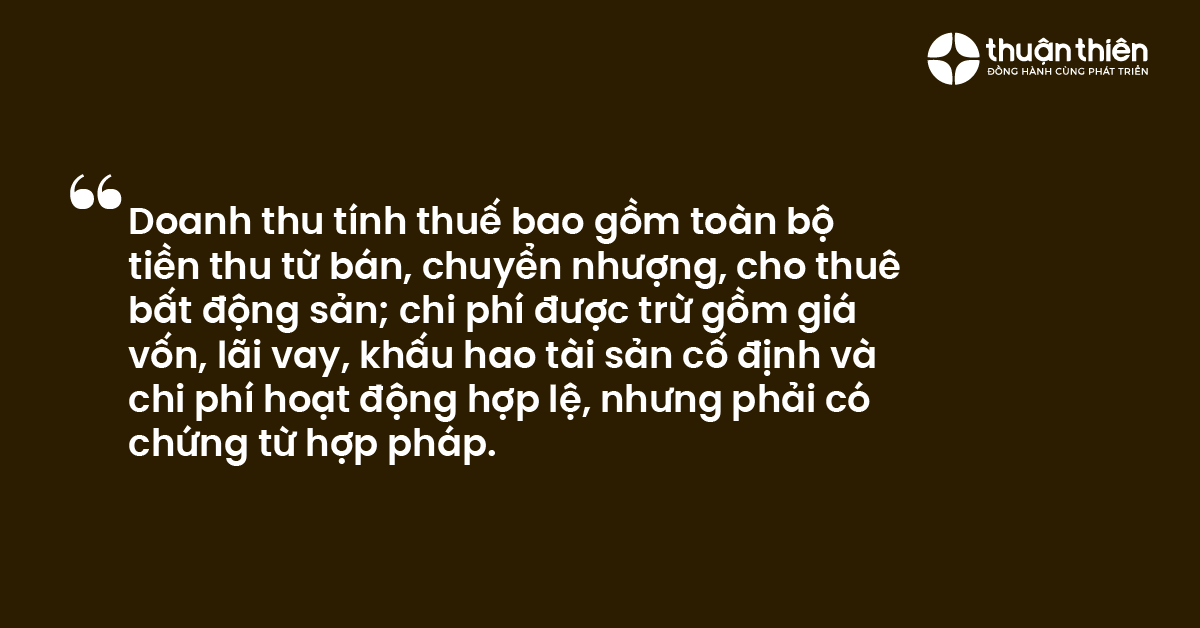 Doanh thu tính thuế bao gồm toàn bộ tiền thu từ bán, chuyển nhượng, cho thuê bất động sản; chi phí được trừ gồm giá vốn, lãi vay, khấu hao tài sản cố định và chi phí hoạt động hợp lệ, nhưng phải có chứng từ hợp pháp.