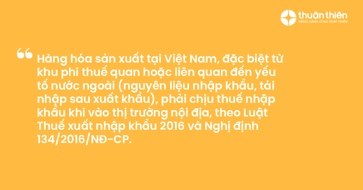 Hàng hóa sản xuất tại Việt Nam, đặc biệt từ khu phi thuế quan hoặc liên quan đến yếu tố nước ngoài (nguyên liệu nhập khẩu, tái nhập sau xuất khẩu), phải chịu thuế nhập khẩu khi vào thị trường nội địa, theo Luật Thuế xuất nhập khẩu 2016 và Nghị định 1342016NĐ-CP.