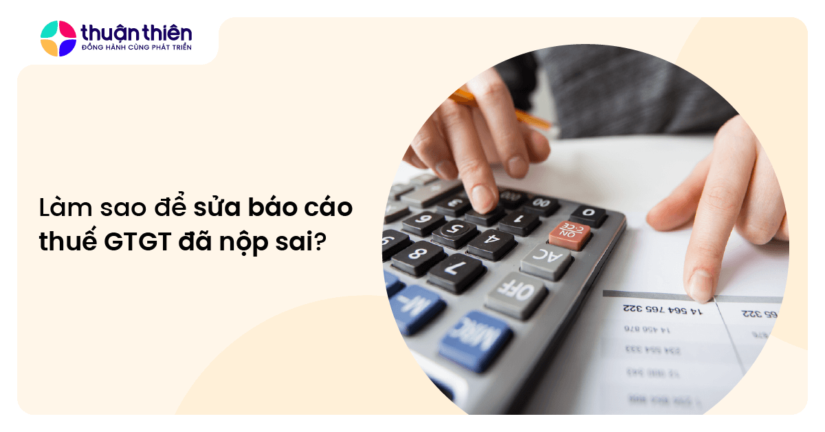 Làm sao để sửa hồ sơ khai thuế GTGT đã nộp sai? Hướng dẫn chi tiết các xử lý