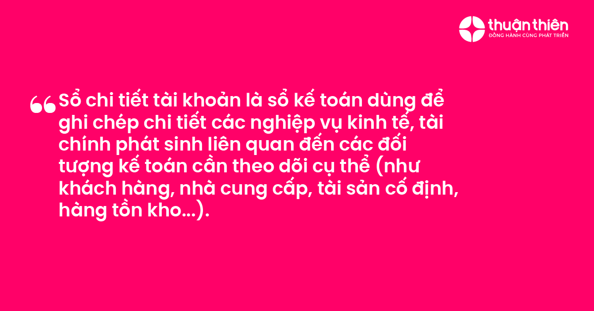Sổ chi tiết tài khoản là sổ kế toán dùng để ghi chép chi tiết các nghiệp vụ kinh tế, tài chính phát sinh liên quan đến các đối tượng kế toán cần theo dõi cụ thể (như khách hàng, nhà cung cấp, tài sản cố định, hàng tồn kho...).