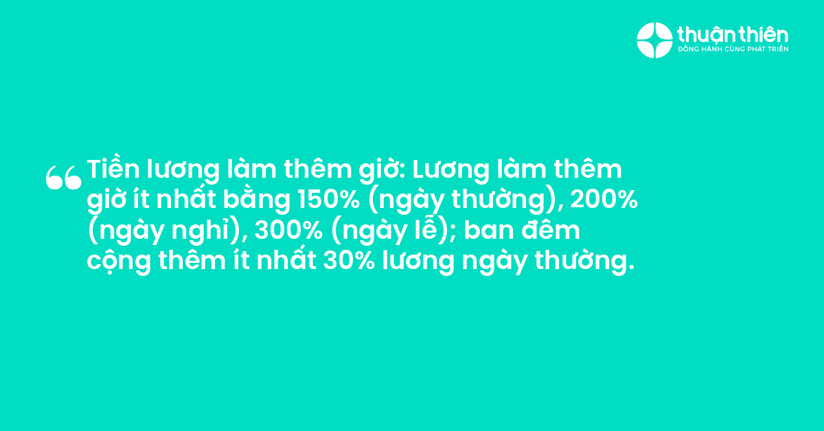 Tiền lương làm thêm giờ Lương làm thêm giờ ít nhất bằng 150% (ngày thường), 200% (ngày nghỉ), 300% (ngày lễ); ban đêm cộng thêm ít nhất 30% lương ngày thường.