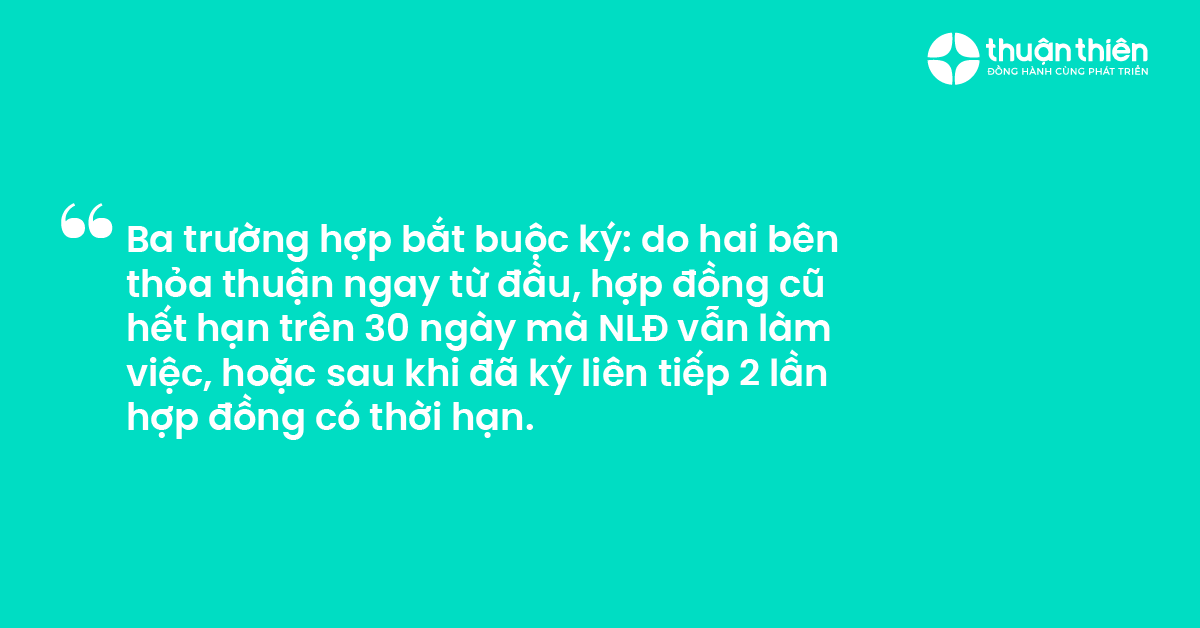 Ba trường hợp bắt buộc ký do hai bên thỏa thuận ngay từ đầu, hợp đồng cũ hết hạn trên 30 ngày mà NLĐ vẫn làm việc, hoặc sau khi đã ký liên tiếp 2 lần hợp đồng có thời hạn.