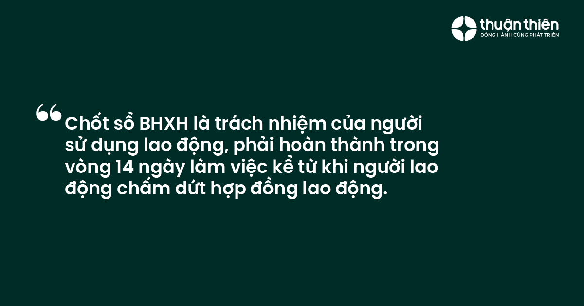 Chốt sổ BHXH là trách nhiệm của người sử dụng lao động, phải hoàn thành trong vòng 14 ngày làm việc kể từ khi người lao động chấm dứt hợp đồng lao động.