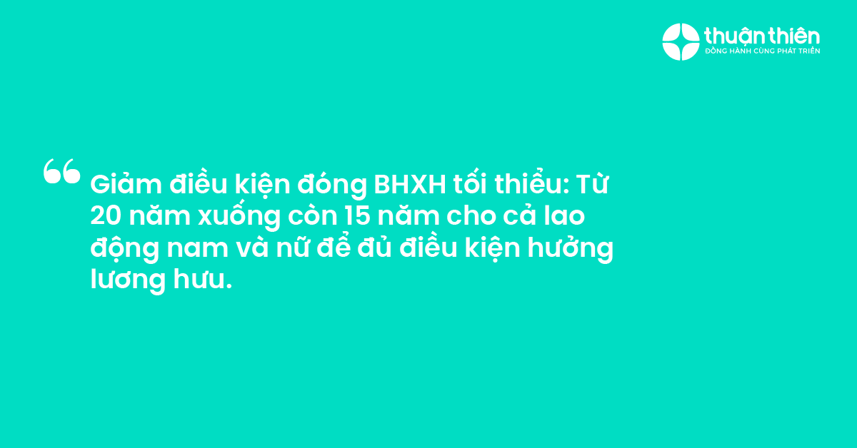 Giảm điều kiện đóng BHXH tối thiểu Từ 20 năm xuống còn 15 năm cho cả lao động nam và nữ để đủ điều kiện hưởng lương hưu.