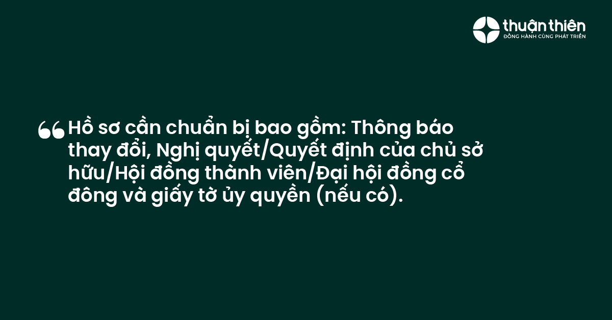 Hồ sơ cần chuẩn bị bao gồm: Thông báo thay đổi, Nghị quyết/Quyết định của chủ sở hữu/Hội đồng thành viên/Đại hội đồng cổ đông và giấy tờ ủy quyền (nếu có).