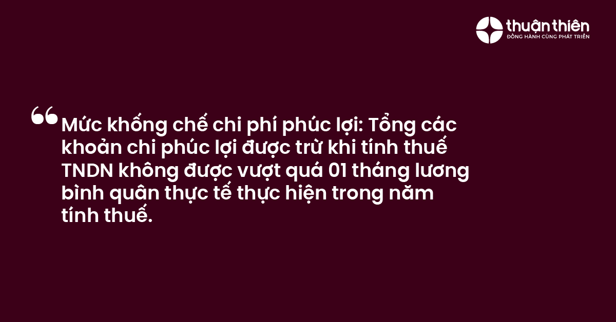 Mức khống chế chi phí phúc lợi Tổng các khoản chi phúc lợi được trừ khi tính thuế TNDN không được vượt quá 01 tháng lương bình quân thực tế thực hiện trong năm tính thuế.