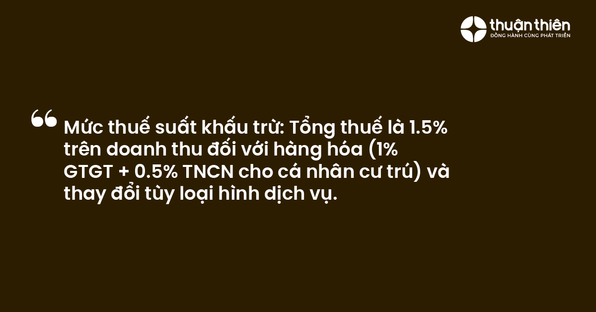 Mức thuế suất khấu trừ Tổng thuế là 1.5% trên doanh thu đối với hàng hóa (1% GTGT + 0.5% TNCN cho cá nhân cư trú) và thay đổi tùy loại hình