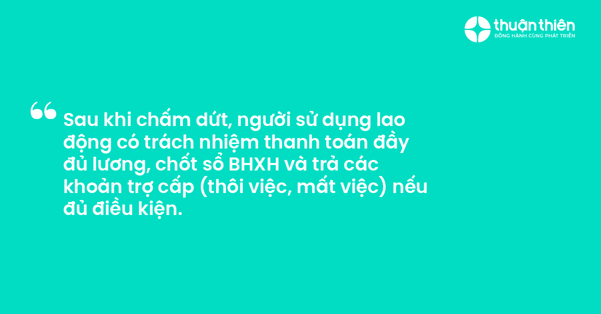 Sau khi chấm dứt, người sử dụng lao động có trách nhiệm thanh toán đầy đủ lương, chốt sổ BHXH và trả các khoản trợ cấp (thôi việc, mất việc) nếu đủ điều kiện.